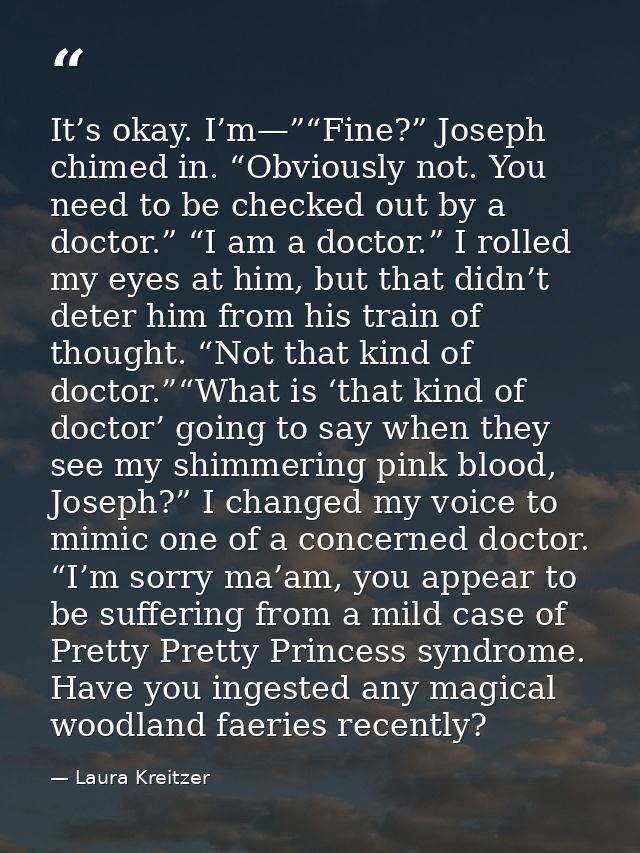 It’s okay. I’m—”“Fine?” Joseph chimed in. “Obviously not. You need to be checked out by a doctor.” “I am a doctor.” I ro — Laura Kreitzer