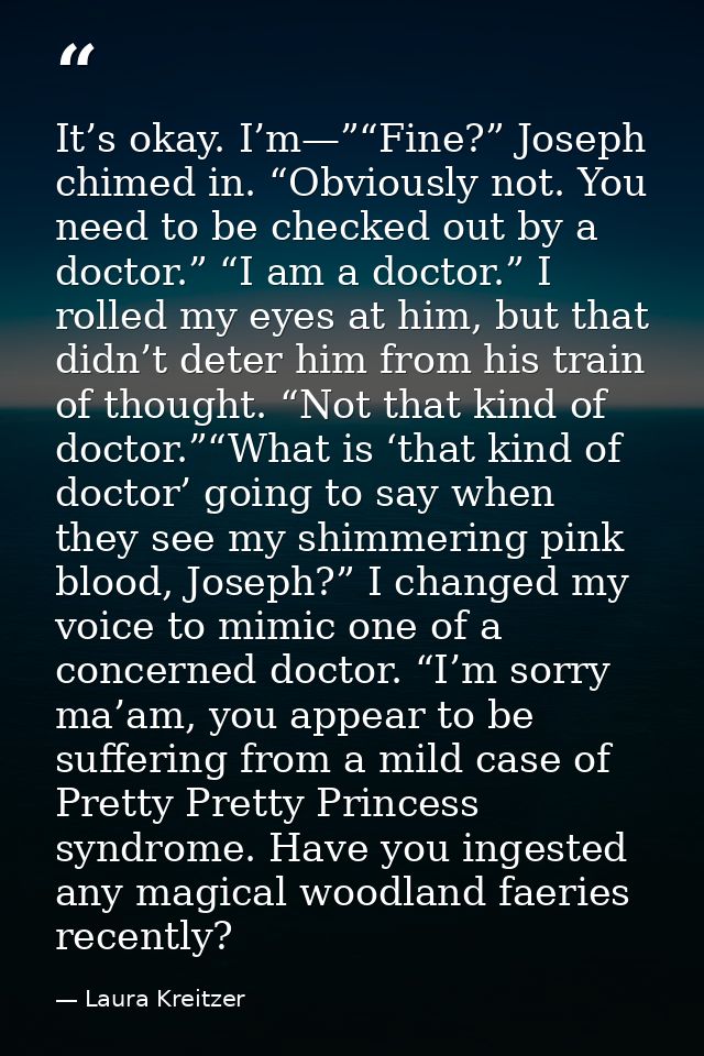 It’s okay. I’m—”“Fine?” Joseph chimed in. “Obviously not. You need to be checked out by a doctor.” “I am a doctor.” I ro — Laura Kreitzer