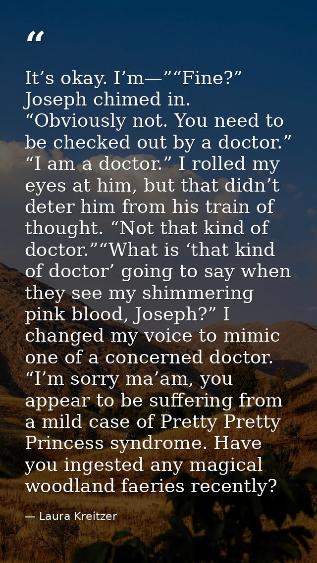 It’s okay. I’m—”“Fine?” Joseph chimed in. “Obviously not. You need to be checked out by a doctor.” “I am a doctor.” I ro — Laura Kreitzer