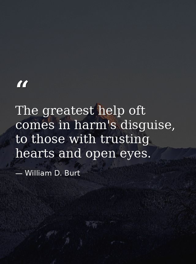 The greatest help oft comes in harm's disguise, to those with trusting hearts and open eyes. — William D. Burt