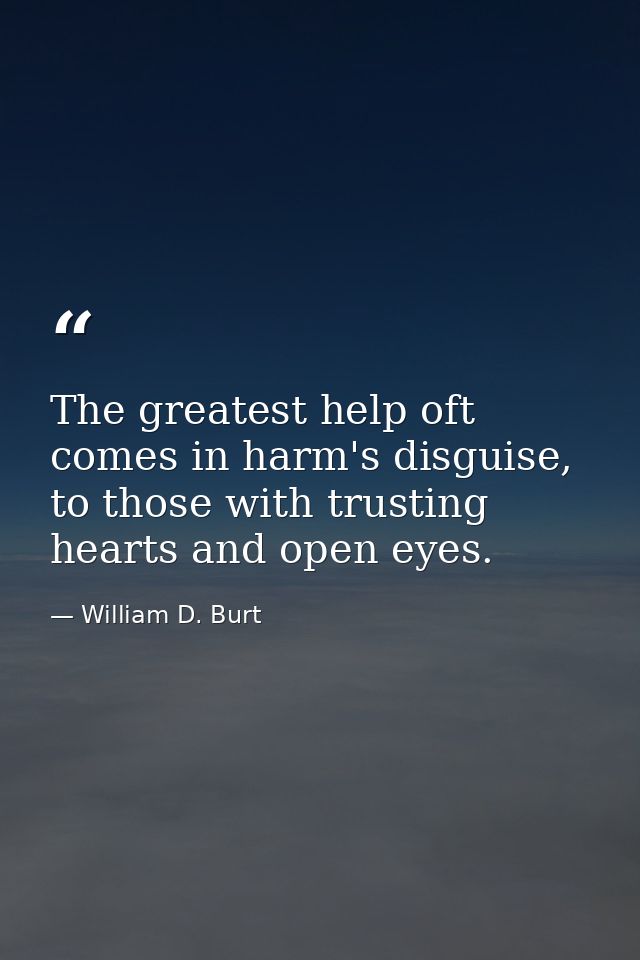 The greatest help oft comes in harm's disguise, to those with trusting hearts and open eyes. — William D. Burt