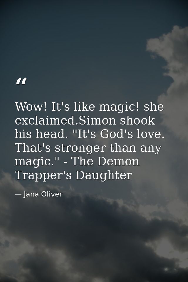 Wow! It's like magic! she exclaimed.Simon shook his head. "It's God's love. That's stronger than any magic." - The Demon — Jana Oliver