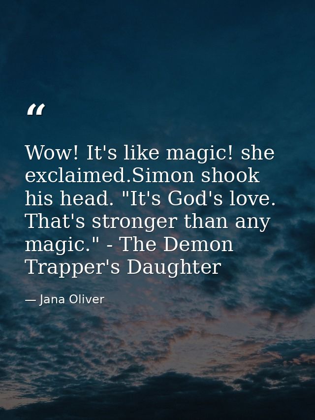 Wow! It's like magic! she exclaimed.Simon shook his head. "It's God's love. That's stronger than any magic." - The Demon — Jana Oliver