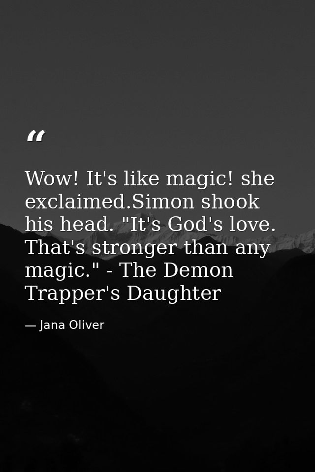 Wow! It's like magic! she exclaimed.Simon shook his head. "It's God's love. That's stronger than any magic." - The Demon — Jana Oliver
