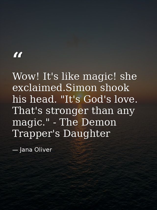Wow! It's like magic! she exclaimed.Simon shook his head. "It's God's love. That's stronger than any magic." - The Demon — Jana Oliver