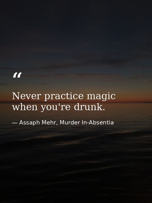Never practice magic when you're drunk. — Assaph Mehr, Murder In-Absentia