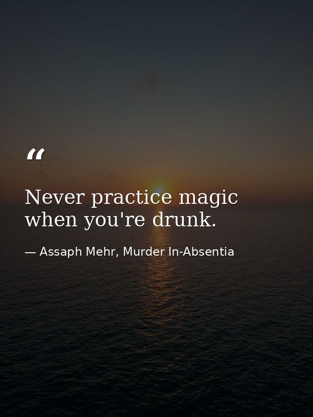 Never practice magic when you're drunk. — Assaph Mehr, Murder In-Absentia
