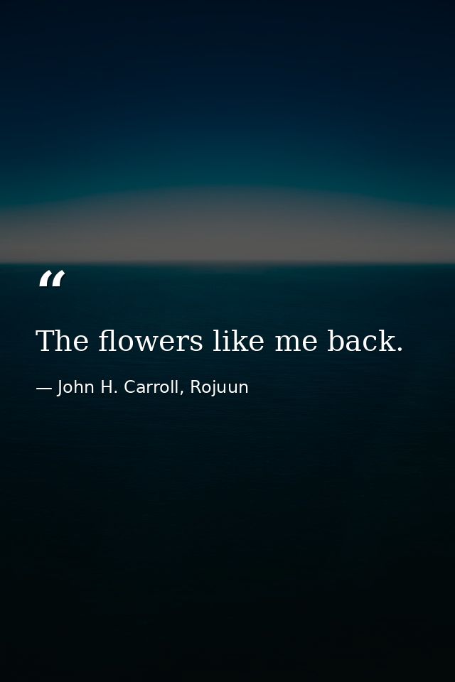 The flowers like me back. — John H. Carroll, Rojuun