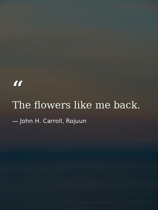 The flowers like me back. — John H. Carroll, Rojuun
