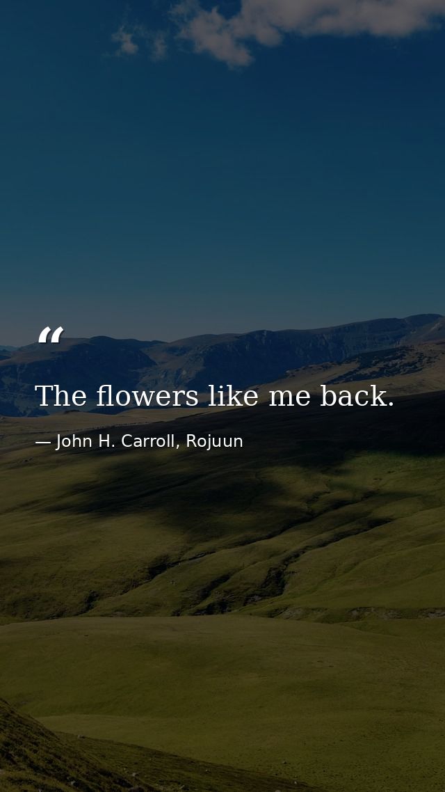 The flowers like me back. — John H. Carroll, Rojuun