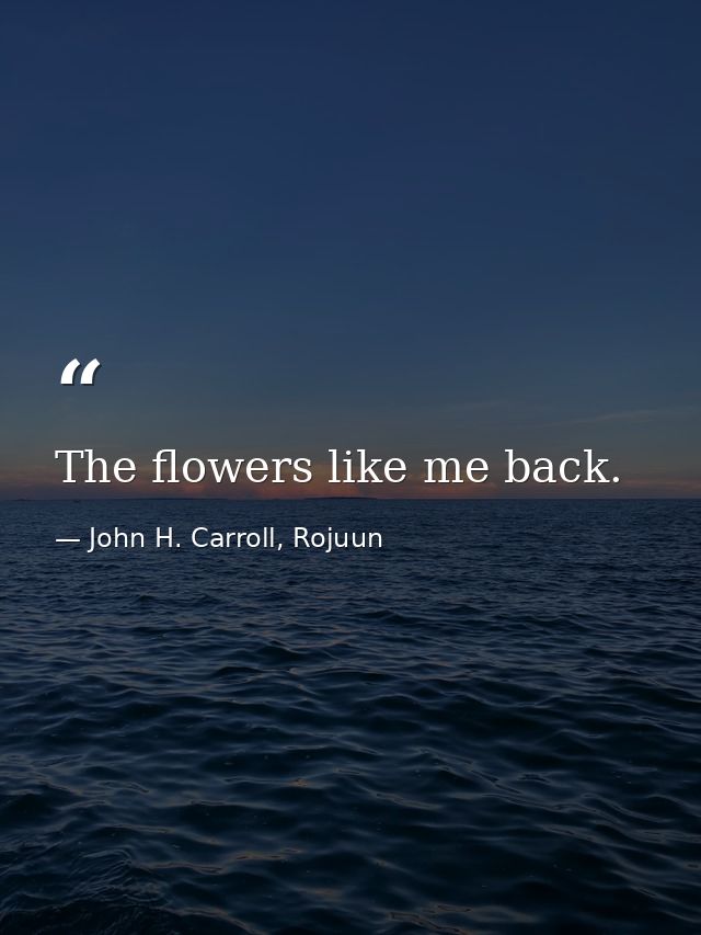 The flowers like me back. — John H. Carroll, Rojuun