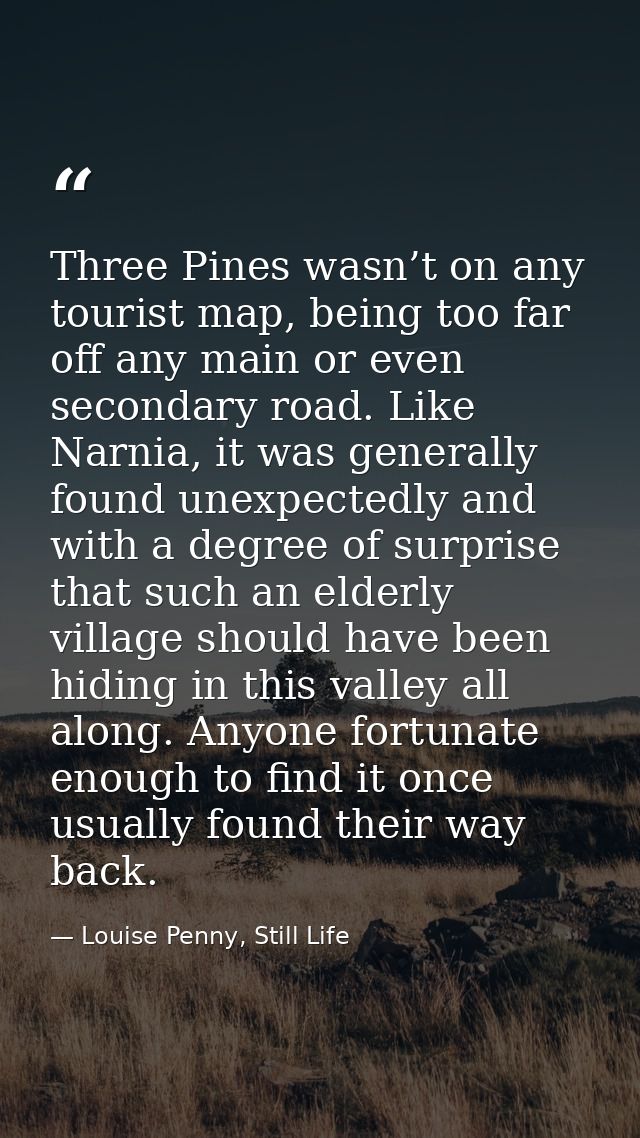 Three Pines wasn’t on any tourist map, being too far off any main or even secondary road. Like Narnia, it was generally  — Louise Penny, Still Life