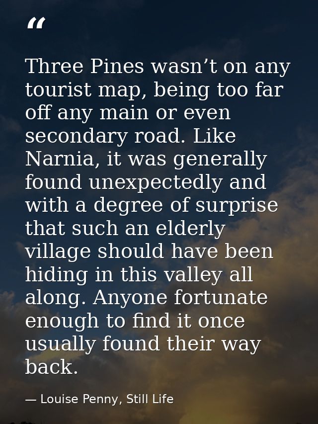 Three Pines wasn’t on any tourist map, being too far off any main or even secondary road. Like Narnia, it was generally  — Louise Penny, Still Life