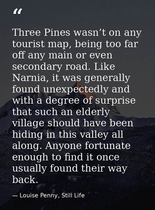 Three Pines wasn’t on any tourist map, being too far off any main or even secondary road. Like Narnia, it was generally  — Louise Penny, Still Life