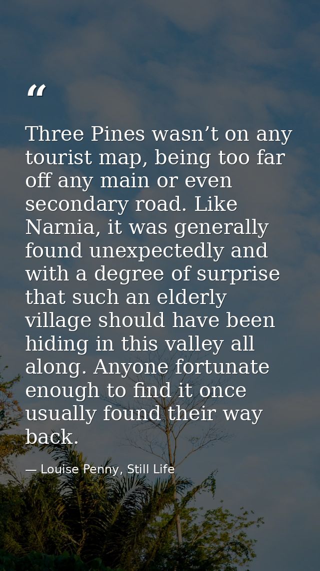 Three Pines wasn’t on any tourist map, being too far off any main or even secondary road. Like Narnia, it was generally  — Louise Penny, Still Life