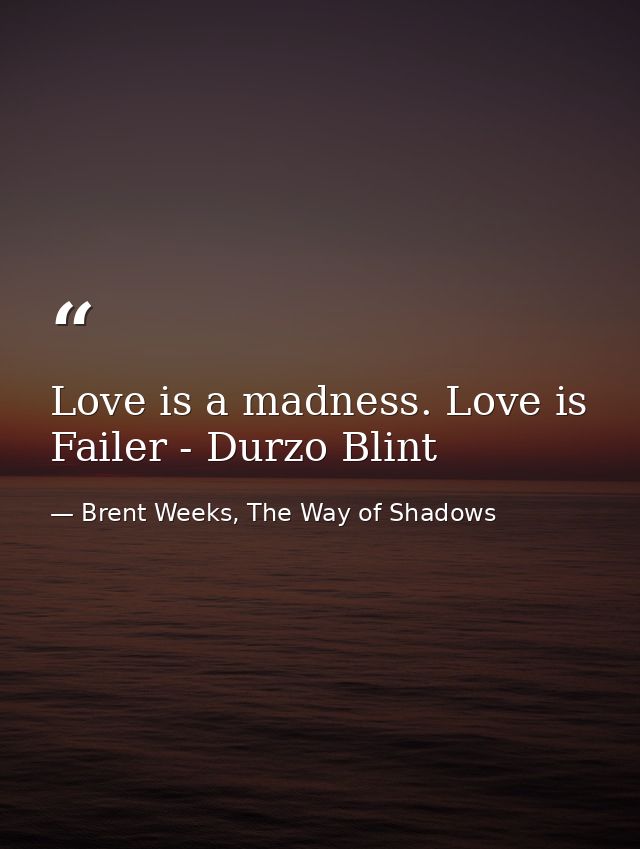 Love is a madness. Love is Failer - Durzo Blint — Brent Weeks, The Way of Shadows