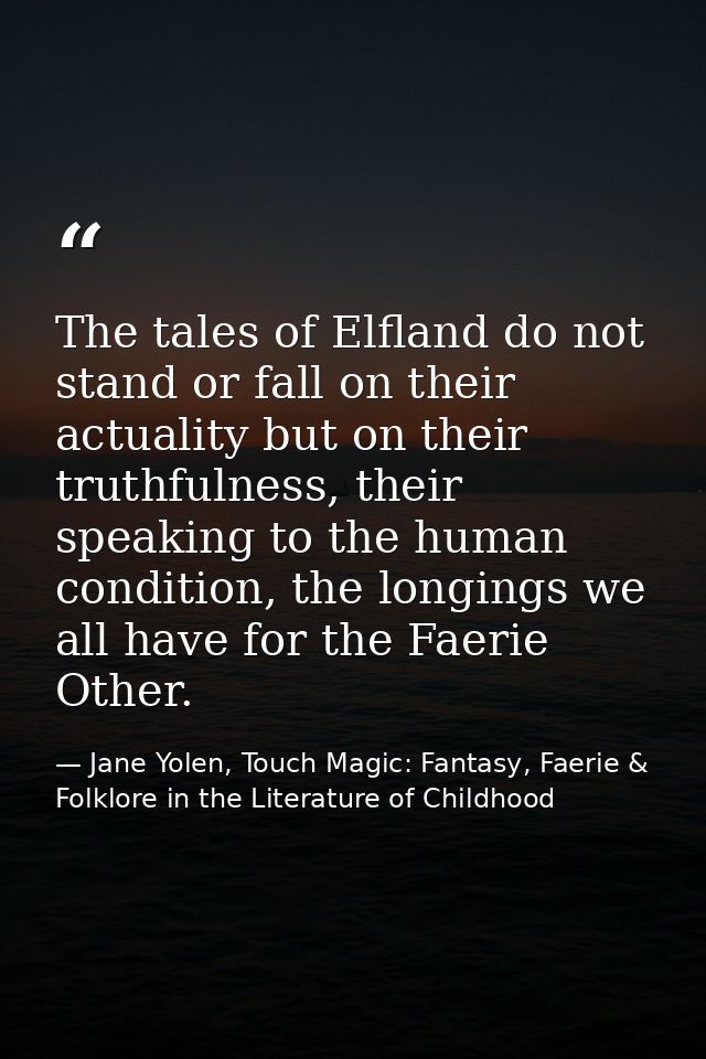 The tales of Elfland do not stand or fall on their actuality but on their truthfulness, their speaking to the human cond — Jane Yolen, Touch Magic: Fantasy, Faerie & Folklore in the Literature of Childhood