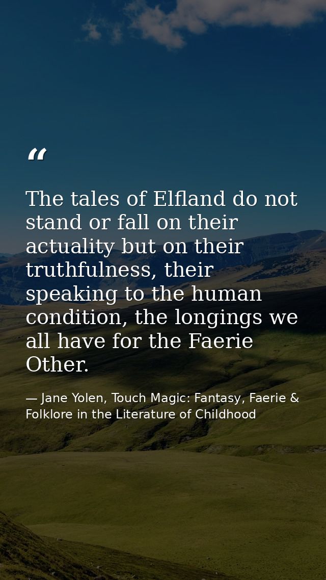 The tales of Elfland do not stand or fall on their actuality but on their truthfulness, their speaking to the human cond — Jane Yolen, Touch Magic: Fantasy, Faerie & Folklore in the Literature of Childhood
