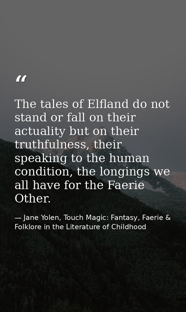 The tales of Elfland do not stand or fall on their actuality but on their truthfulness, their speaking to the human cond — Jane Yolen, Touch Magic: Fantasy, Faerie & Folklore in the Literature of Childhood