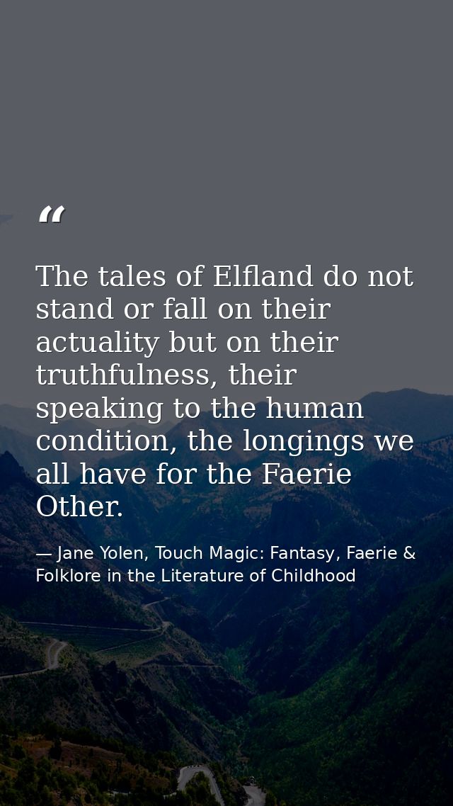 The tales of Elfland do not stand or fall on their actuality but on their truthfulness, their speaking to the human cond — Jane Yolen, Touch Magic: Fantasy, Faerie & Folklore in the Literature of Childhood