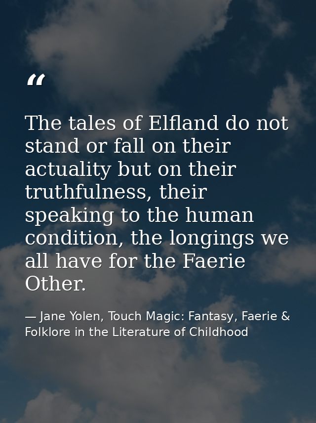 The tales of Elfland do not stand or fall on their actuality but on their truthfulness, their speaking to the human cond — Jane Yolen, Touch Magic: Fantasy, Faerie & Folklore in the Literature of Childhood