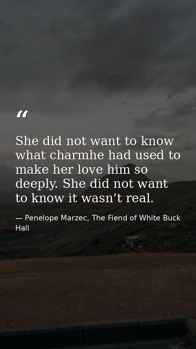 She did not want to know what charmhe had used to make her love him so deeply. She did not want to know it wasn’t real. — Penelope Marzec, The Fiend of White Buck Hall
