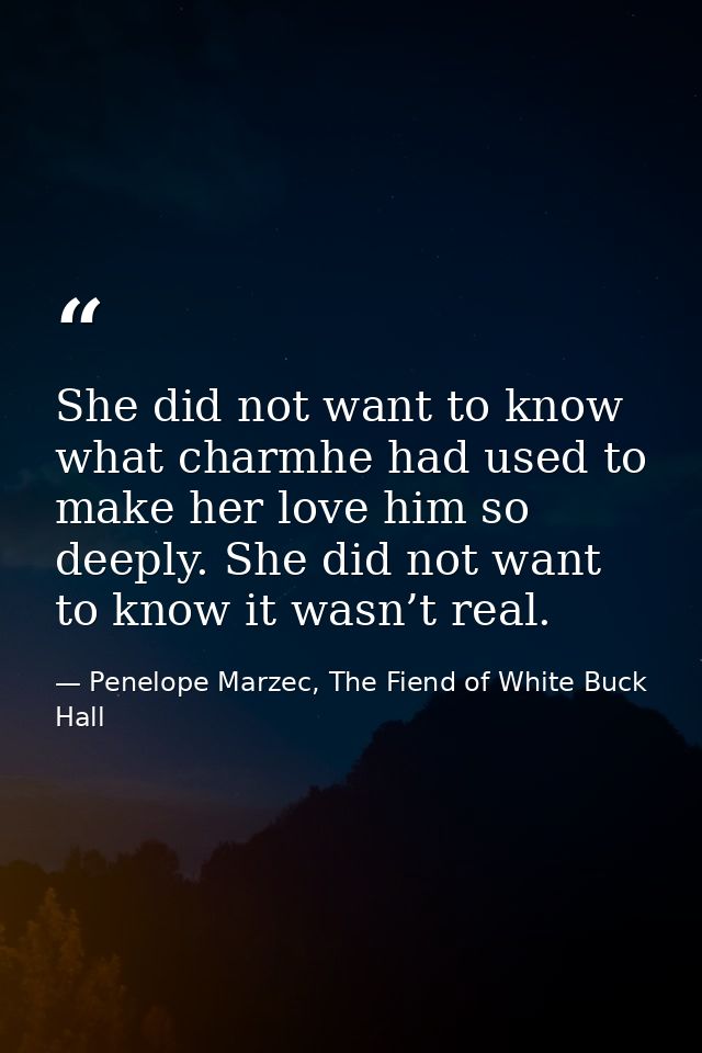 She did not want to know what charmhe had used to make her love him so deeply. She did not want to know it wasn’t real. — Penelope Marzec, The Fiend of White Buck Hall