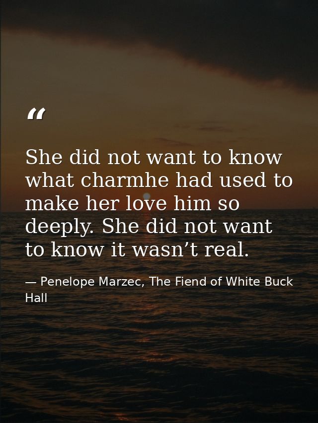 She did not want to know what charmhe had used to make her love him so deeply. She did not want to know it wasn’t real. — Penelope Marzec, The Fiend of White Buck Hall