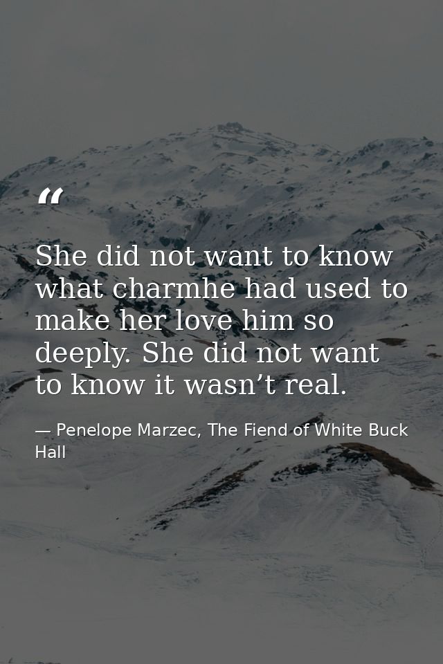 She did not want to know what charmhe had used to make her love him so deeply. She did not want to know it wasn’t real. — Penelope Marzec, The Fiend of White Buck Hall