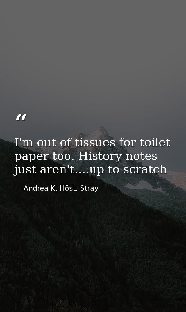 I'm out of tissues for toilet paper too. History notes just aren't....up to scratch — Andrea K. Höst, Stray