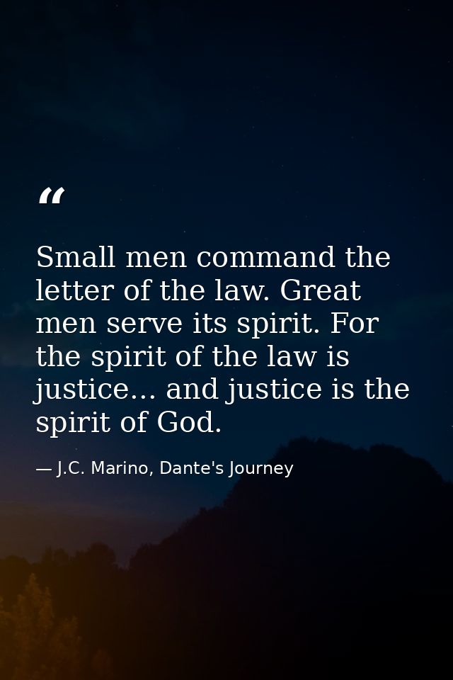 Small men command the letter of the law. Great men serve its spirit. For the spirit of the law is justice... and justice — J.C. Marino, Dante's Journey