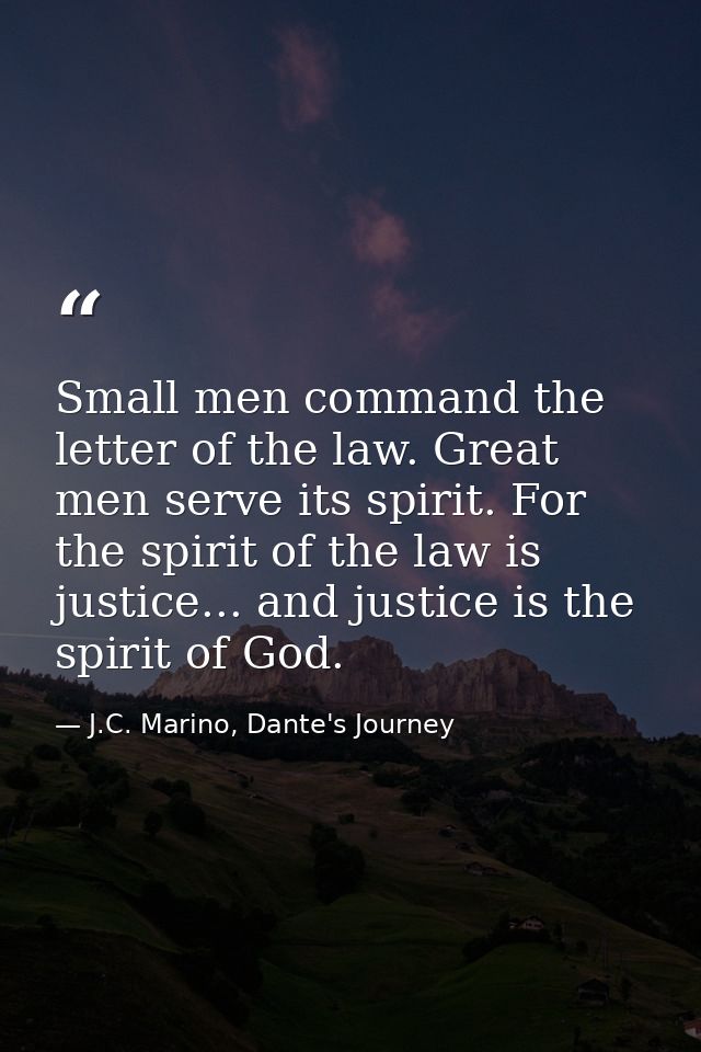 Small men command the letter of the law. Great men serve its spirit. For the spirit of the law is justice... and justice — J.C. Marino, Dante's Journey
