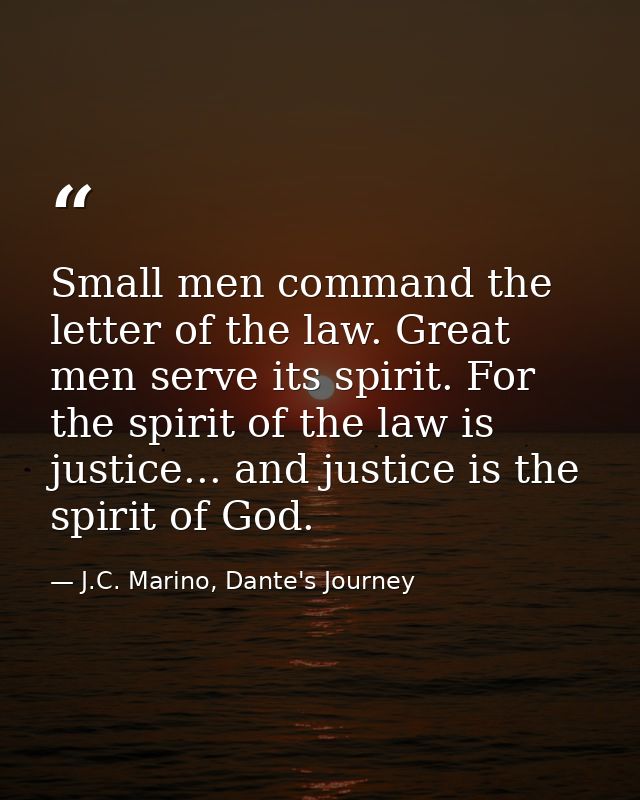Small men command the letter of the law. Great men serve its spirit. For the spirit of the law is justice... and justice — J.C. Marino, Dante's Journey