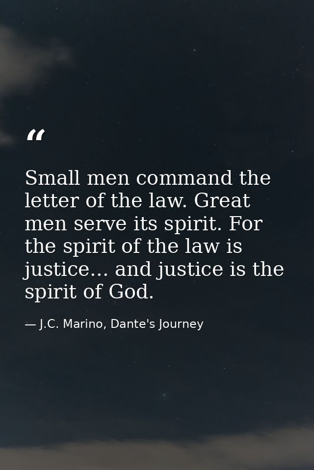 Small men command the letter of the law. Great men serve its spirit. For the spirit of the law is justice... and justice — J.C. Marino, Dante's Journey