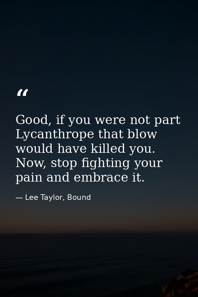 Good, if you were not part Lycanthrope that blow would have killed you. Now, stop fighting your pain and embrace it. — Lee Taylor, Bound