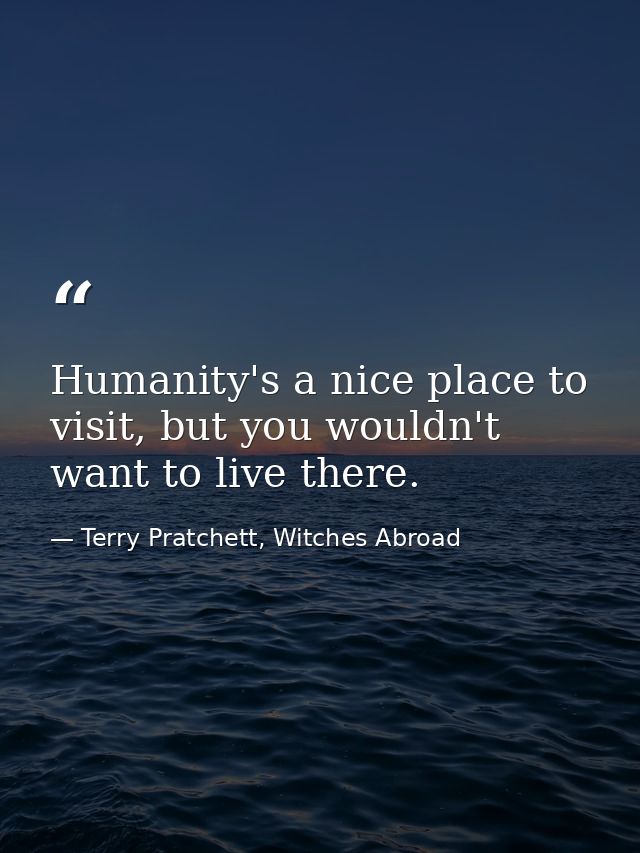 Humanity's a nice place to visit, but you wouldn't want to live there. — Terry Pratchett, Witches Abroad