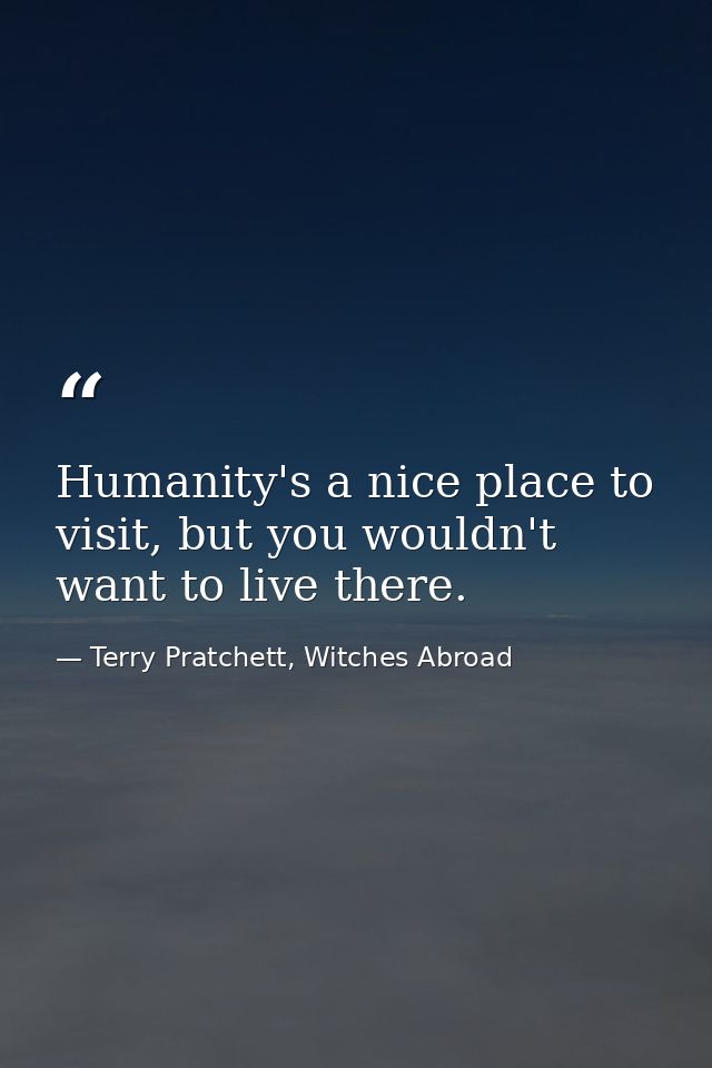 Humanity's a nice place to visit, but you wouldn't want to live there. — Terry Pratchett, Witches Abroad