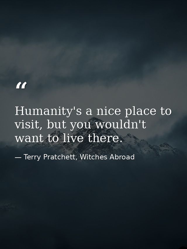 Humanity's a nice place to visit, but you wouldn't want to live there. — Terry Pratchett, Witches Abroad