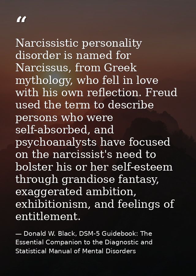 Narcissistic personality disorder is named for Narcissus, from Greek mythology, who fell in love with his own reflection — Donald W. Black, DSM-5 Guidebook: The Essential Companion to the Diagnostic and Statistical Manual of Mental Disorders