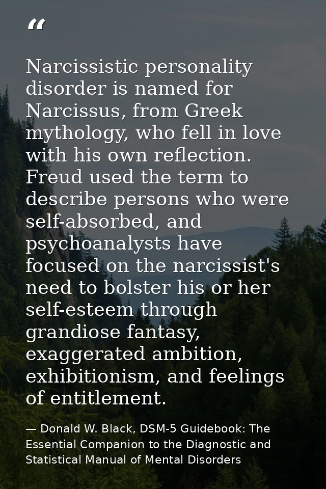 Narcissistic personality disorder is named for Narcissus, from Greek mythology, who fell in love with his own reflection — Donald W. Black, DSM-5 Guidebook: The Essential Companion to the Diagnostic and Statistical Manual of Mental Disorders