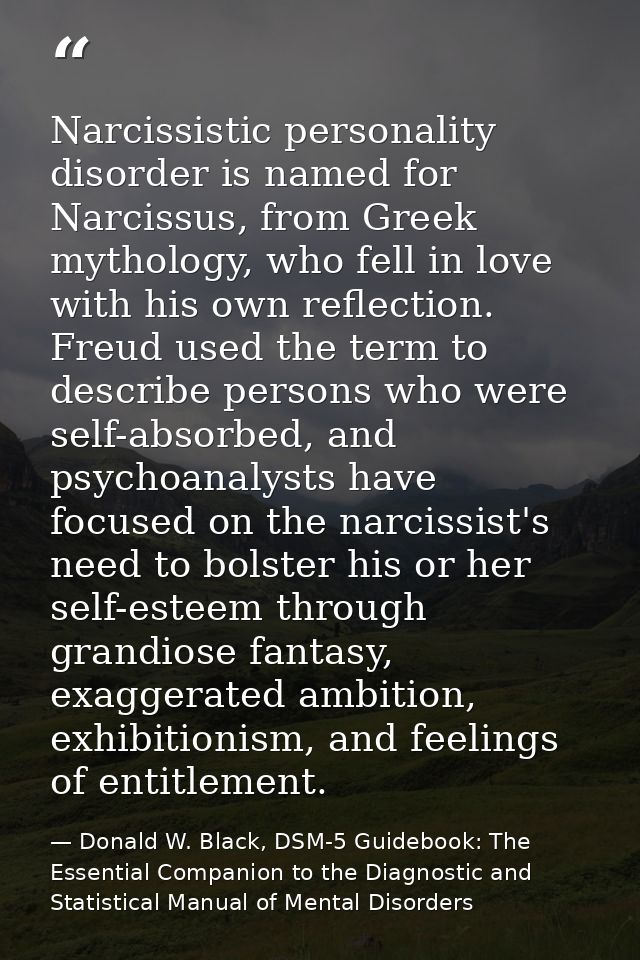 Narcissistic personality disorder is named for Narcissus, from Greek mythology, who fell in love with his own reflection — Donald W. Black, DSM-5 Guidebook: The Essential Companion to the Diagnostic and Statistical Manual of Mental Disorders