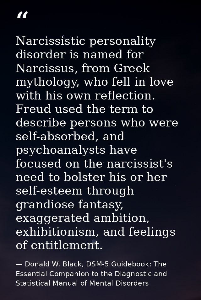Narcissistic personality disorder is named for Narcissus, from Greek mythology, who fell in love with his own reflection — Donald W. Black, DSM-5 Guidebook: The Essential Companion to the Diagnostic and Statistical Manual of Mental Disorders