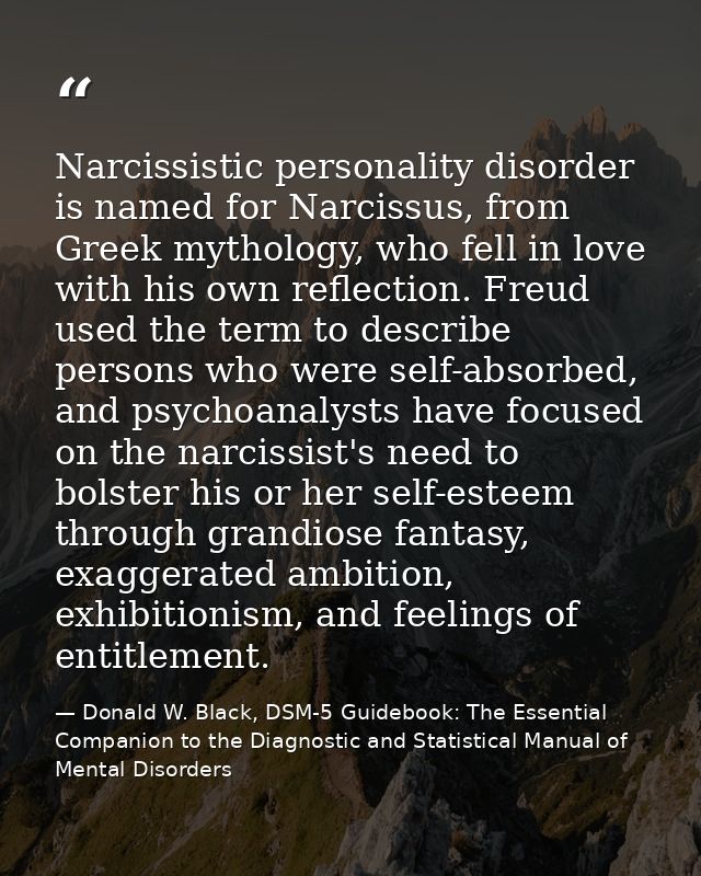 Narcissistic personality disorder is named for Narcissus, from Greek mythology, who fell in love with his own reflection — Donald W. Black, DSM-5 Guidebook: The Essential Companion to the Diagnostic and Statistical Manual of Mental Disorders