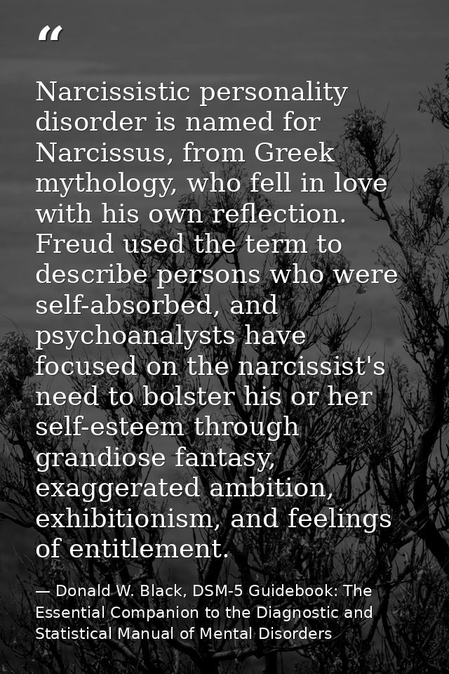 Narcissistic personality disorder is named for Narcissus, from Greek mythology, who fell in love with his own reflection — Donald W. Black, DSM-5 Guidebook: The Essential Companion to the Diagnostic and Statistical Manual of Mental Disorders