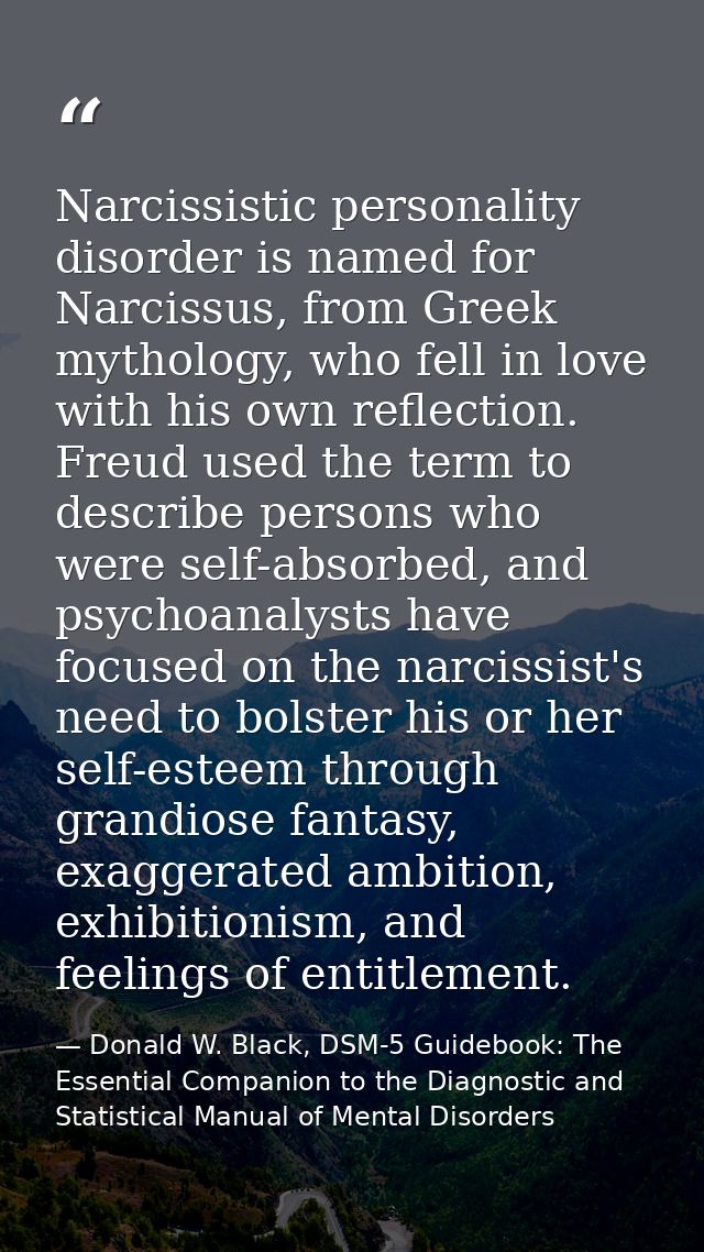 Narcissistic personality disorder is named for Narcissus, from Greek mythology, who fell in love with his own reflection — Donald W. Black, DSM-5 Guidebook: The Essential Companion to the Diagnostic and Statistical Manual of Mental Disorders