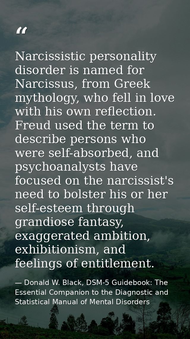 Narcissistic personality disorder is named for Narcissus, from Greek mythology, who fell in love with his own reflection — Donald W. Black, DSM-5 Guidebook: The Essential Companion to the Diagnostic and Statistical Manual of Mental Disorders