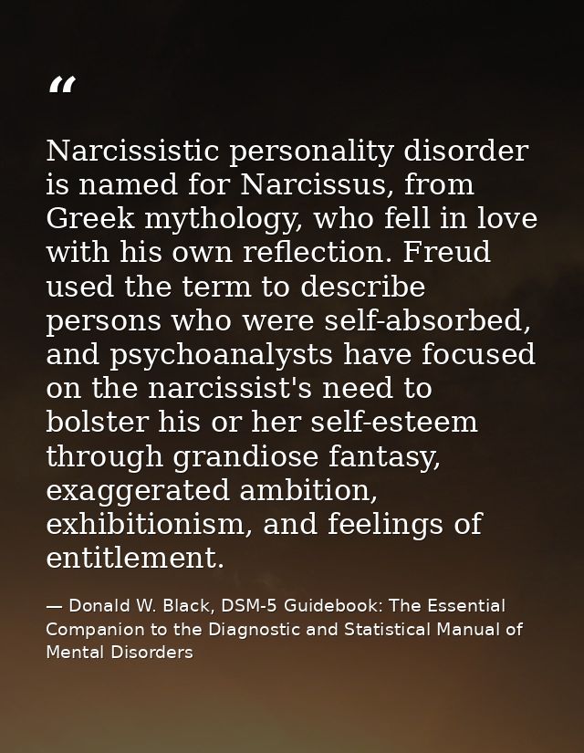 Narcissistic personality disorder is named for Narcissus, from Greek mythology, who fell in love with his own reflection — Donald W. Black, DSM-5 Guidebook: The Essential Companion to the Diagnostic and Statistical Manual of Mental Disorders