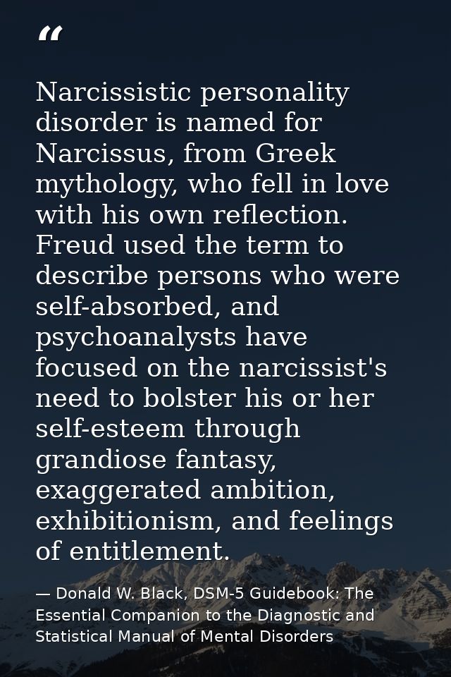 Narcissistic personality disorder is named for Narcissus, from Greek mythology, who fell in love with his own reflection — Donald W. Black, DSM-5 Guidebook: The Essential Companion to the Diagnostic and Statistical Manual of Mental Disorders