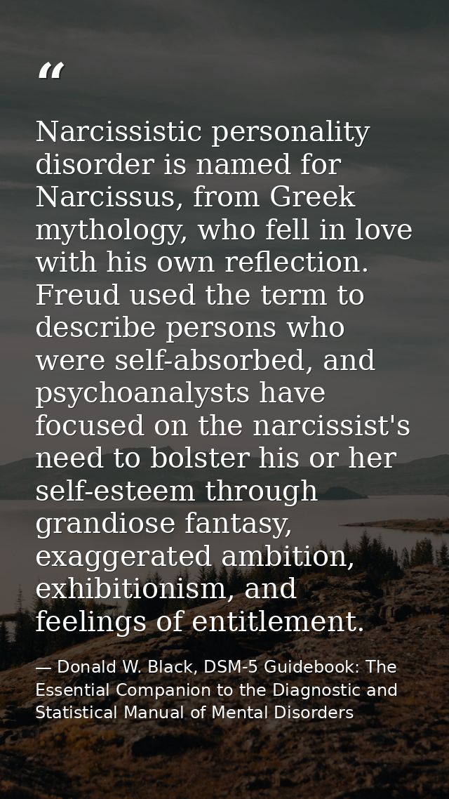 Narcissistic personality disorder is named for Narcissus, from Greek mythology, who fell in love with his own reflection — Donald W. Black, DSM-5 Guidebook: The Essential Companion to the Diagnostic and Statistical Manual of Mental Disorders