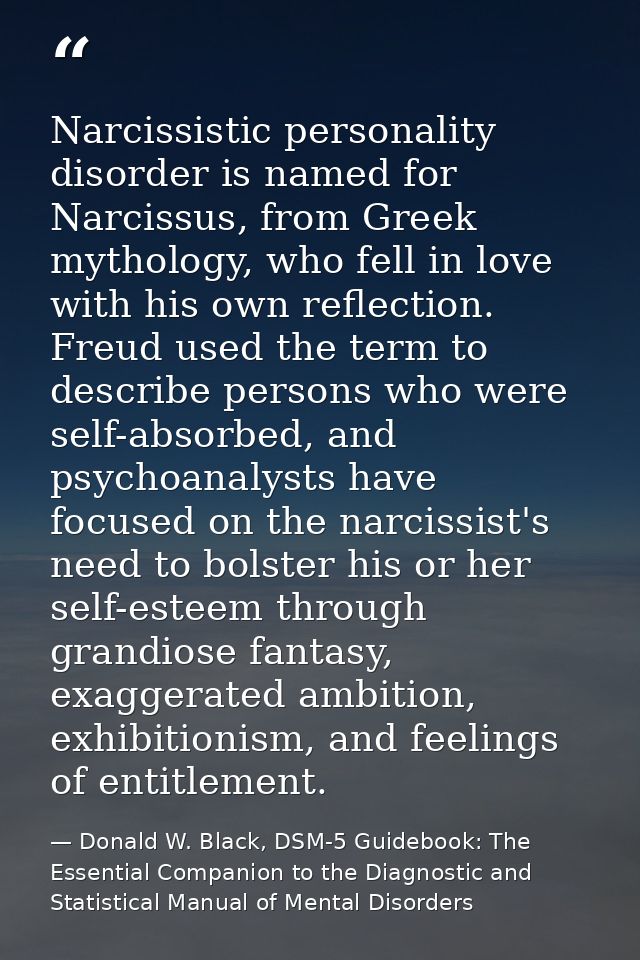 Narcissistic personality disorder is named for Narcissus, from Greek mythology, who fell in love with his own reflection — Donald W. Black, DSM-5 Guidebook: The Essential Companion to the Diagnostic and Statistical Manual of Mental Disorders